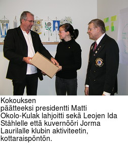 Kokouksen
ptteeksi presidentti Matti Okolo-Kulak lahjoitti sek Leojen Ida
Sthlelle ett kuvernri Jorma Laurilalle klubin aktiviteetin,
kottaraispntn.