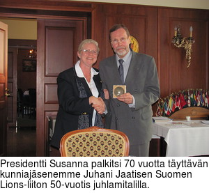 Presidentti Susanna palkitsi 70 vuotta tyttvn kunniajsenemme Juhani Jaatisen Suomen Lions-liiton 50-vuotis juhlamitalilla.